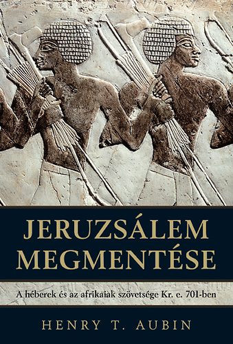 Henry T. Aubin - Jeruzsálem megmentése - A héberek és az afrikaiak szövetsége Kr. e. 701-ben